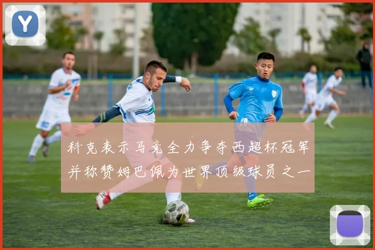 科克表示马竞全力争夺西超杯冠军并称赞姆巴佩为世界顶级球员之一
