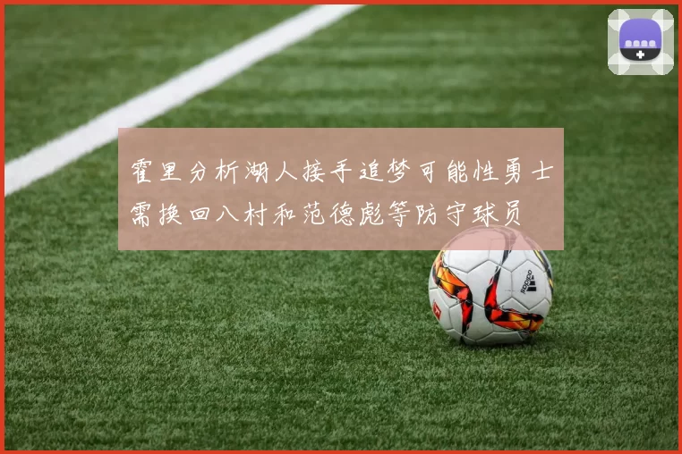 霍里分析湖人接手追梦可能性勇士需换回八村和范德彪等防守球员