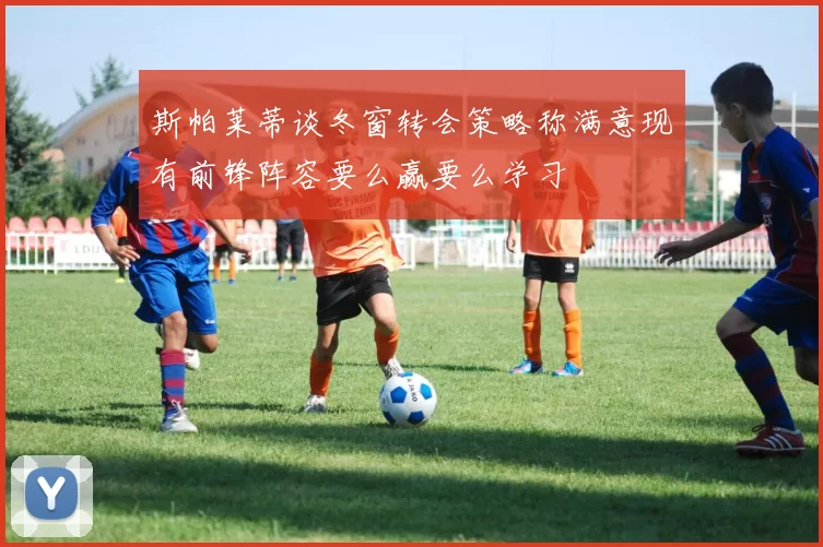 斯帕莱蒂谈冬窗转会策略称满意现有前锋阵容要么赢要么学习