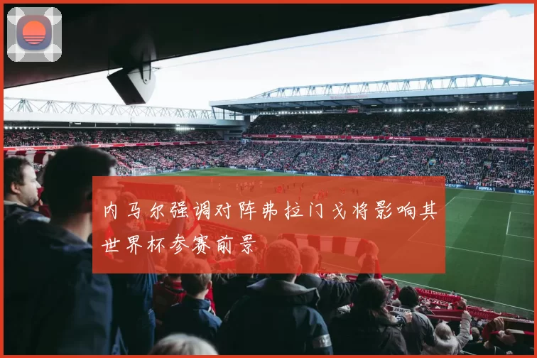 内马尔强调对阵弗拉门戈将影响其世界杯参赛前景