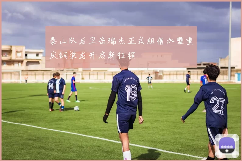 泰山队后卫岳瑞杰正式租借加盟重庆铜梁龙开启新征程