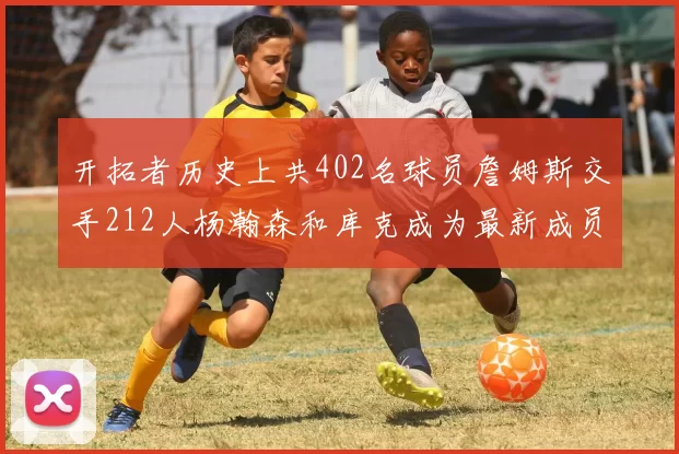 开拓者历史上共402名球员詹姆斯交手212人杨瀚森和库克成为最新成员