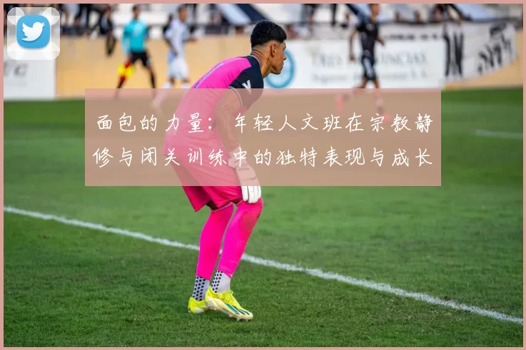 面包的力量：年轻人文班在宗教静修与闭关训练中的独特表现与成长