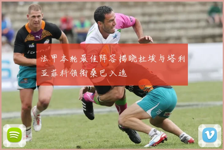 法甲本轮最佳阵容揭晓杜埃与塔利亚菲科领衔桑巴入选