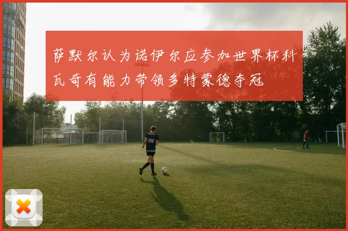 萨默尔认为诺伊尔应参加世界杯科瓦奇有能力带领多特蒙德夺冠