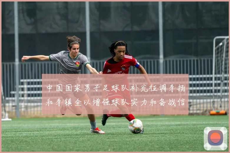 中国国家男子足球队补充征调李扬和李镇全以增强球队实力和备战信心