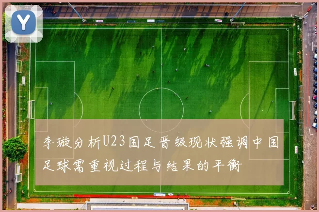 李璇分析U23国足晋级现状强调中国足球需重视过程与结果的平衡