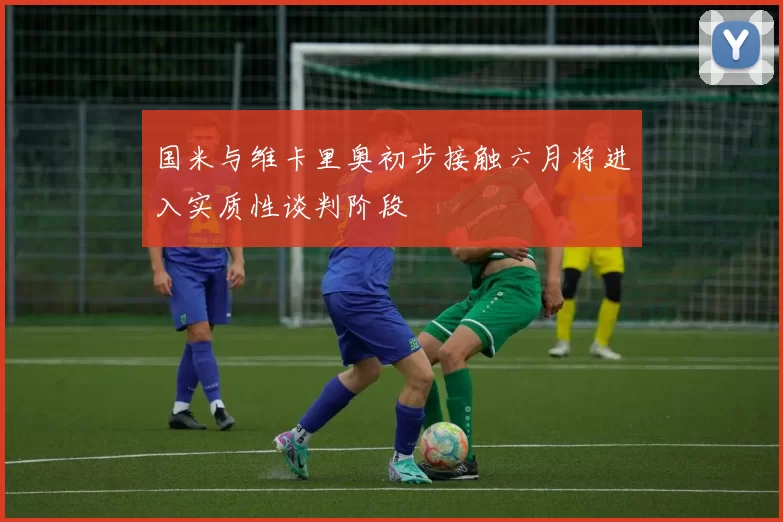 国米与维卡里奥初步接触六月将进入实质性谈判阶段