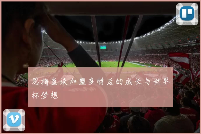 恩梅查谈加盟多特后的成长与世界杯梦想