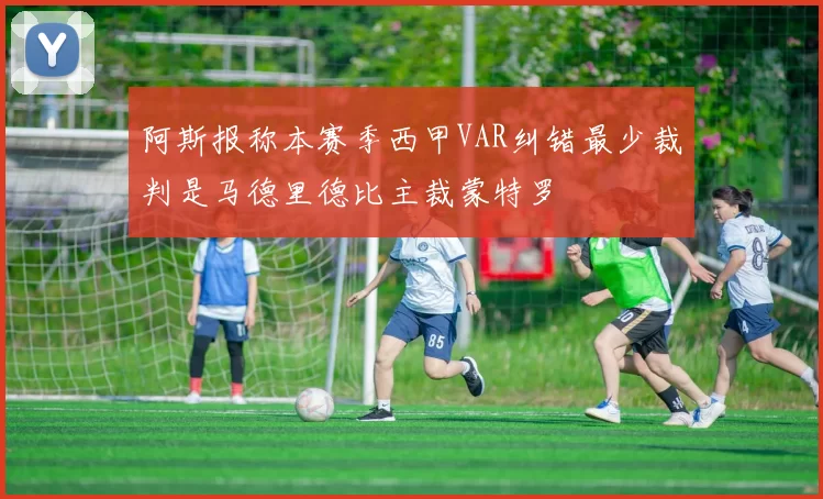 阿斯报称本赛季西甲VAR纠错最少裁判是马德里德比主裁蒙特罗