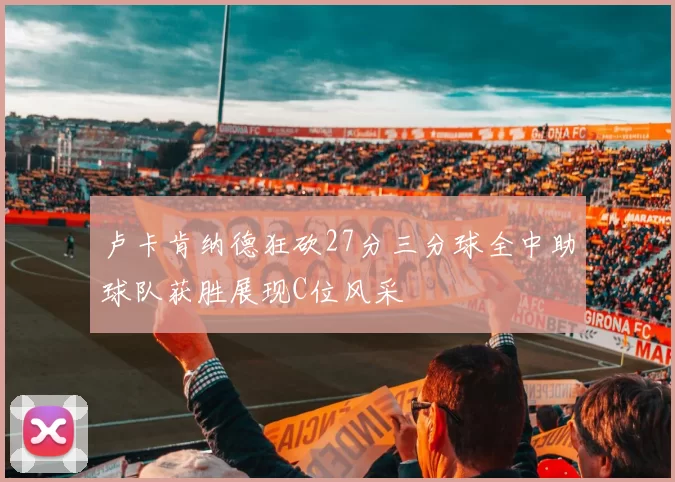 卢卡肯纳德狂砍27分三分球全中助球队获胜展现C位风采