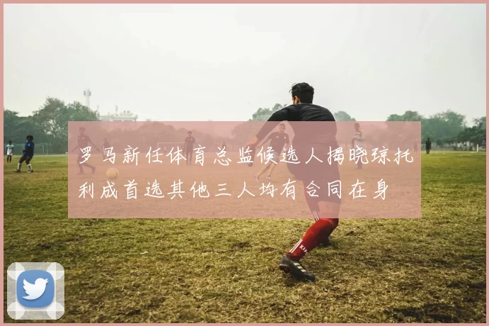 罗马新任体育总监候选人揭晓琼托利成首选其他三人均有合同在身