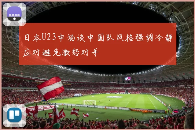日本U23中场谈中国队风格强调冷静应对避免激怒对手