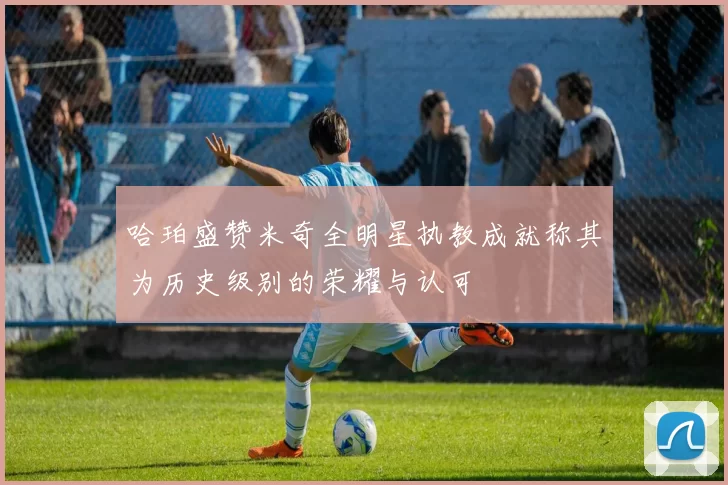 哈珀盛赞米奇全明星执教成就称其为历史级别的荣耀与认可