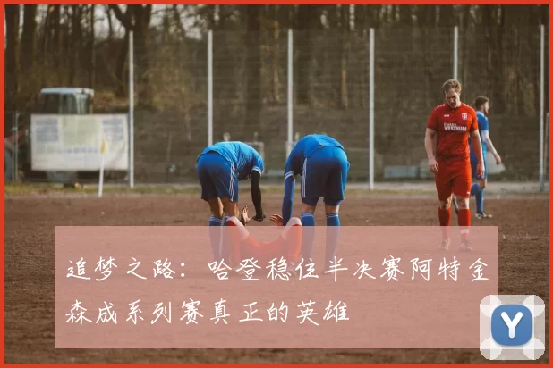 追梦之路：哈登稳住半决赛阿特金森成系列赛真正的英雄