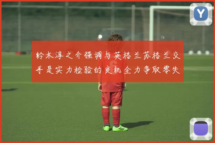 铃木淳之介强调与英格兰苏格兰交手是实力检验的良机全力争取零失球
