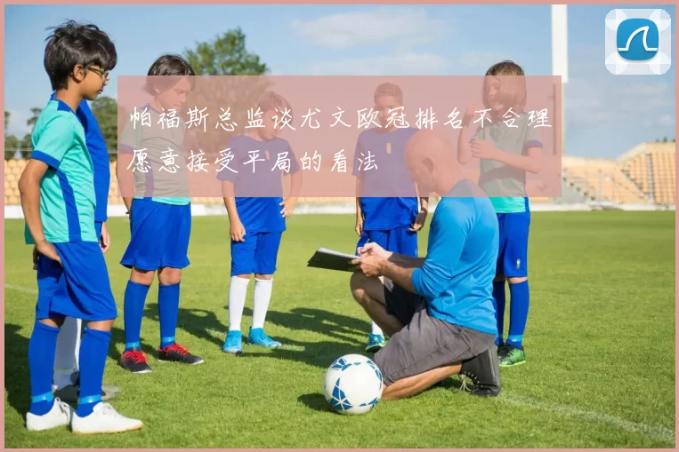 帕福斯总监谈尤文欧冠排名不合理愿意接受平局的看法
