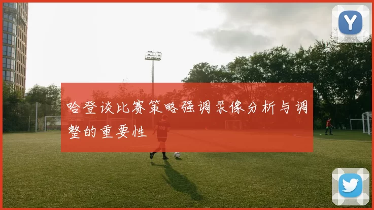 哈登谈比赛策略强调录像分析与调整的重要性