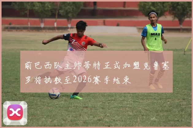 前巴西队主帅蒂特正式加盟克鲁塞罗将执教至2026赛季结束