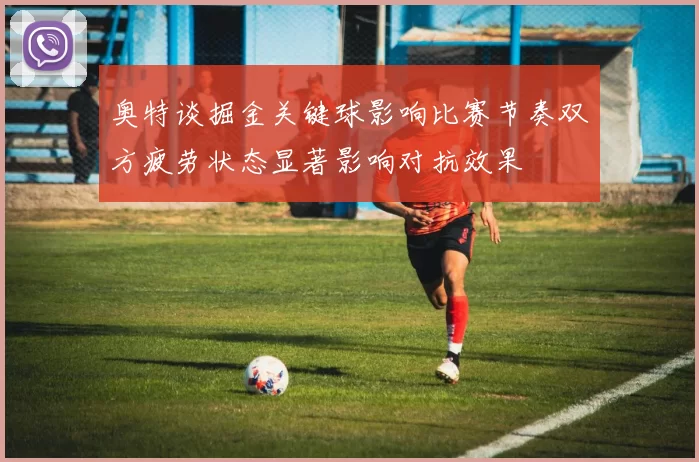 奥特谈掘金关键球影响比赛节奏双方疲劳状态显著影响对抗效果